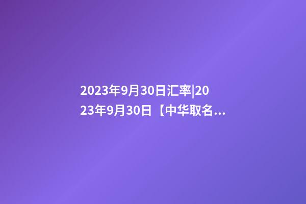 2023年9月30日汇率|2023年9月30日【中华取名网】与北京XXX科技有限公司签约-第1张-公司起名-玄机派